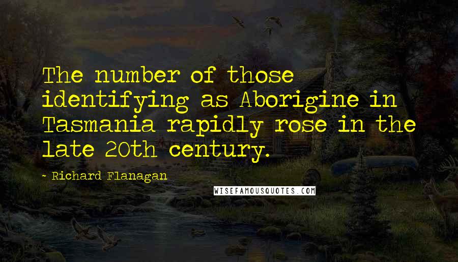 Richard Flanagan Quotes: The number of those identifying as Aborigine in Tasmania rapidly rose in the late 20th century.