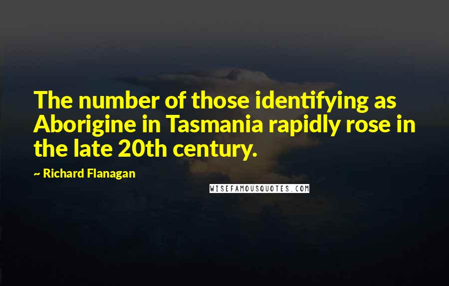 Richard Flanagan Quotes: The number of those identifying as Aborigine in Tasmania rapidly rose in the late 20th century.