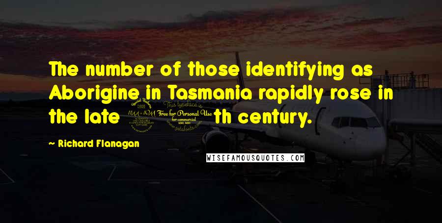 Richard Flanagan Quotes: The number of those identifying as Aborigine in Tasmania rapidly rose in the late 20th century.