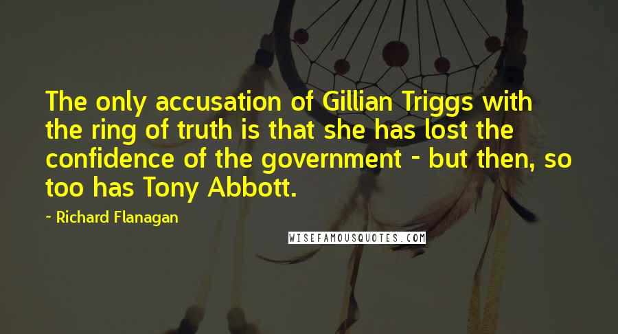 Richard Flanagan Quotes: The only accusation of Gillian Triggs with the ring of truth is that she has lost the confidence of the government - but then, so too has Tony Abbott.