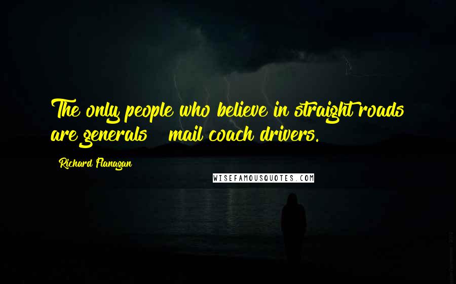 Richard Flanagan Quotes: The only people who believe in straight roads are generals & mail coach drivers.