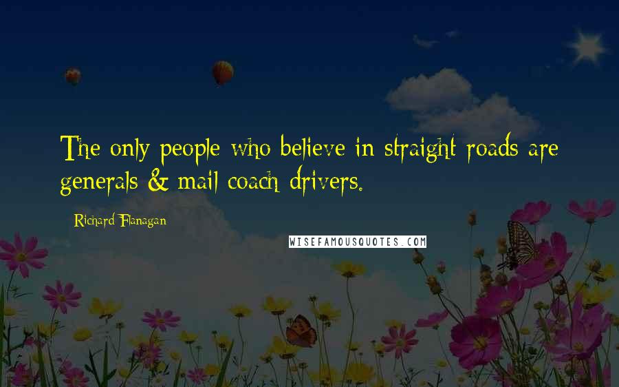 Richard Flanagan Quotes: The only people who believe in straight roads are generals & mail coach drivers.
