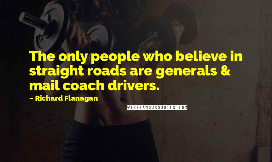 Richard Flanagan Quotes: The only people who believe in straight roads are generals & mail coach drivers.