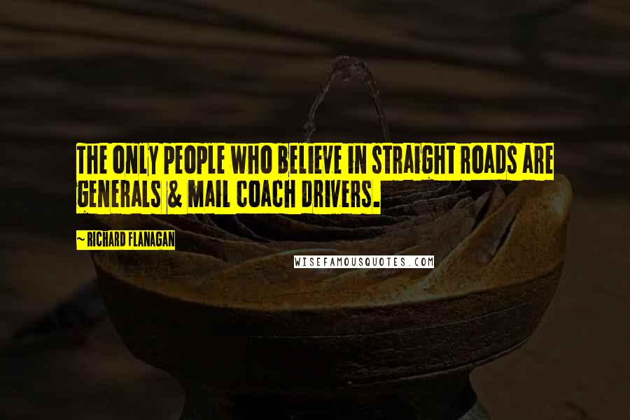 Richard Flanagan Quotes: The only people who believe in straight roads are generals & mail coach drivers.