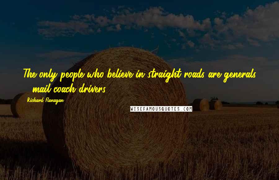 Richard Flanagan Quotes: The only people who believe in straight roads are generals & mail coach drivers.