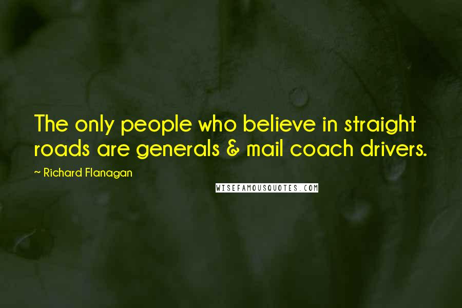 Richard Flanagan Quotes: The only people who believe in straight roads are generals & mail coach drivers.