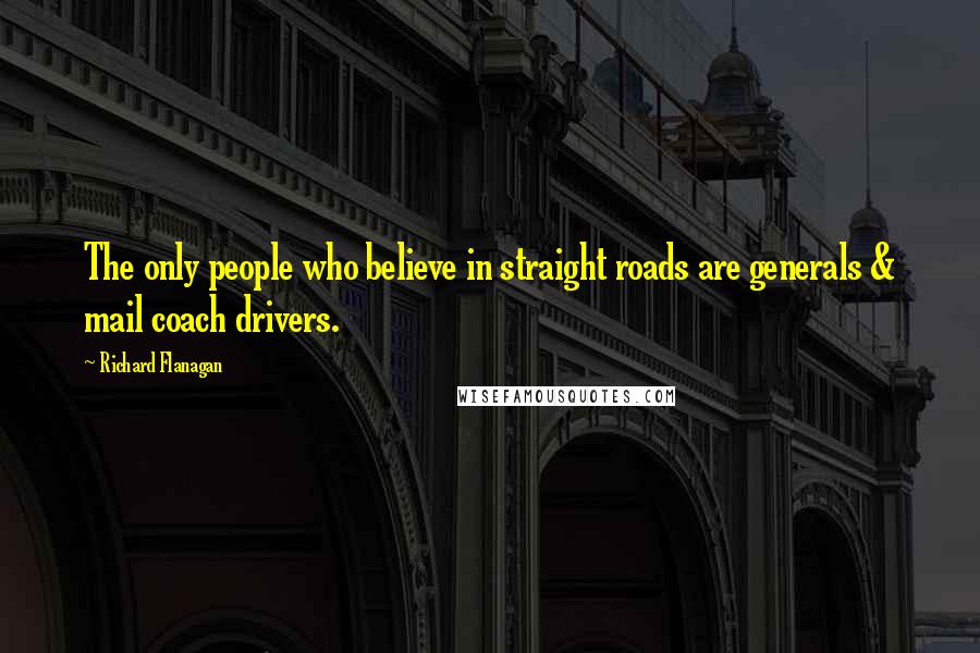 Richard Flanagan Quotes: The only people who believe in straight roads are generals & mail coach drivers.