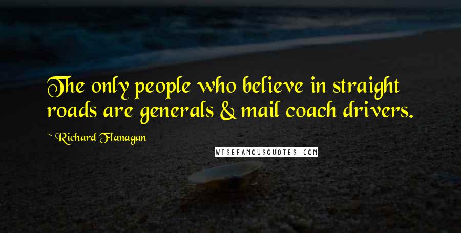 Richard Flanagan Quotes: The only people who believe in straight roads are generals & mail coach drivers.