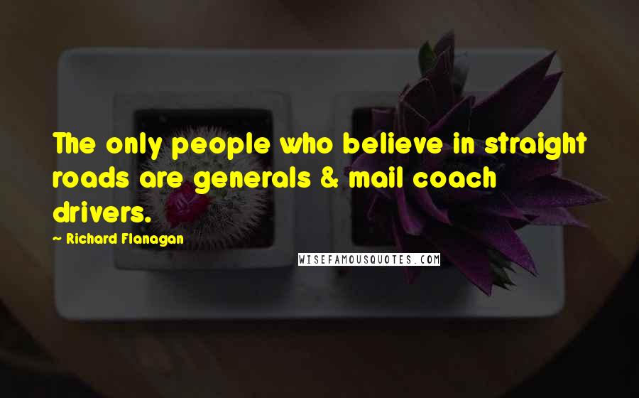 Richard Flanagan Quotes: The only people who believe in straight roads are generals & mail coach drivers.