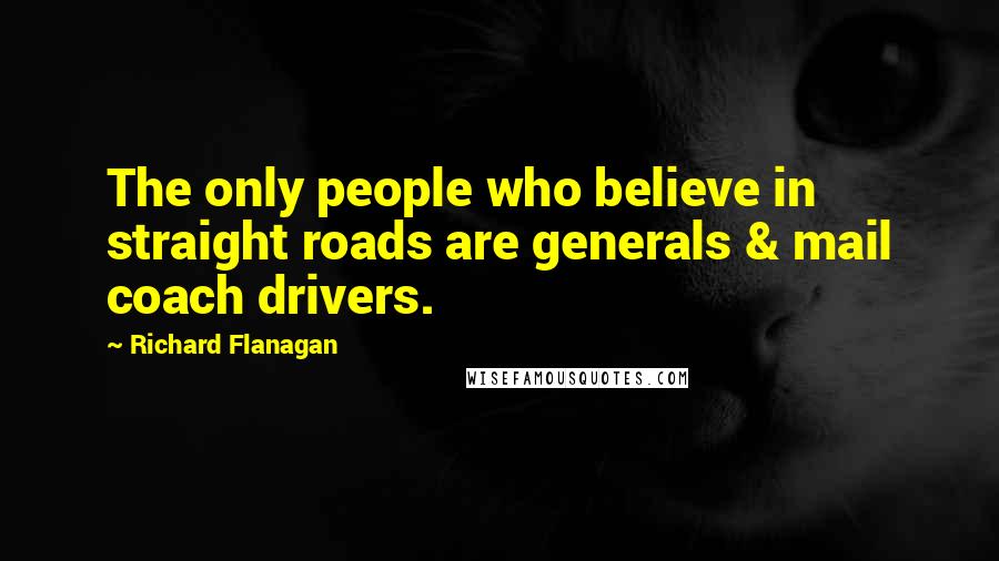 Richard Flanagan Quotes: The only people who believe in straight roads are generals & mail coach drivers.