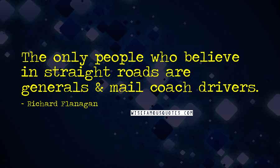 Richard Flanagan Quotes: The only people who believe in straight roads are generals & mail coach drivers.