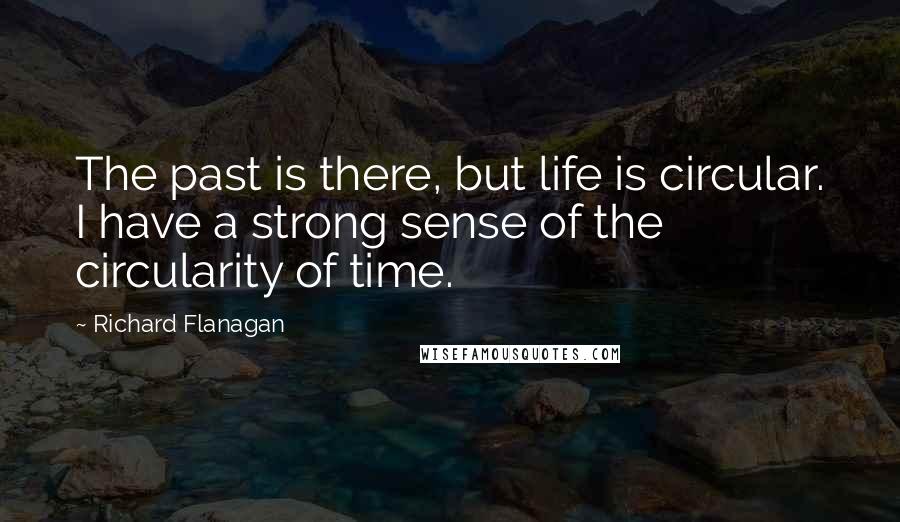 Richard Flanagan Quotes: The past is there, but life is circular. I have a strong sense of the circularity of time.