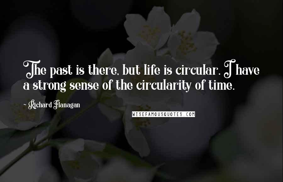 Richard Flanagan Quotes: The past is there, but life is circular. I have a strong sense of the circularity of time.