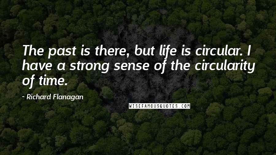 Richard Flanagan Quotes: The past is there, but life is circular. I have a strong sense of the circularity of time.