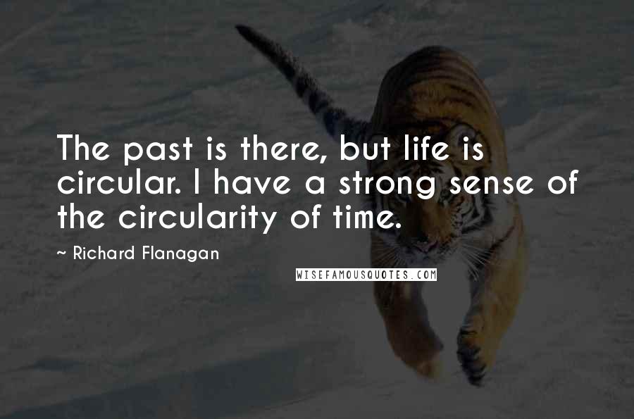 Richard Flanagan Quotes: The past is there, but life is circular. I have a strong sense of the circularity of time.