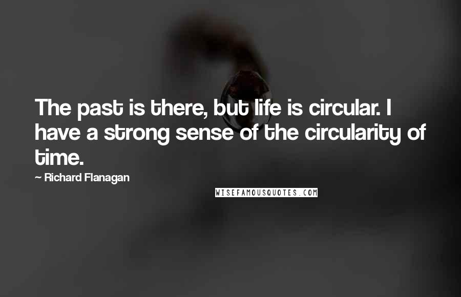 Richard Flanagan Quotes: The past is there, but life is circular. I have a strong sense of the circularity of time.