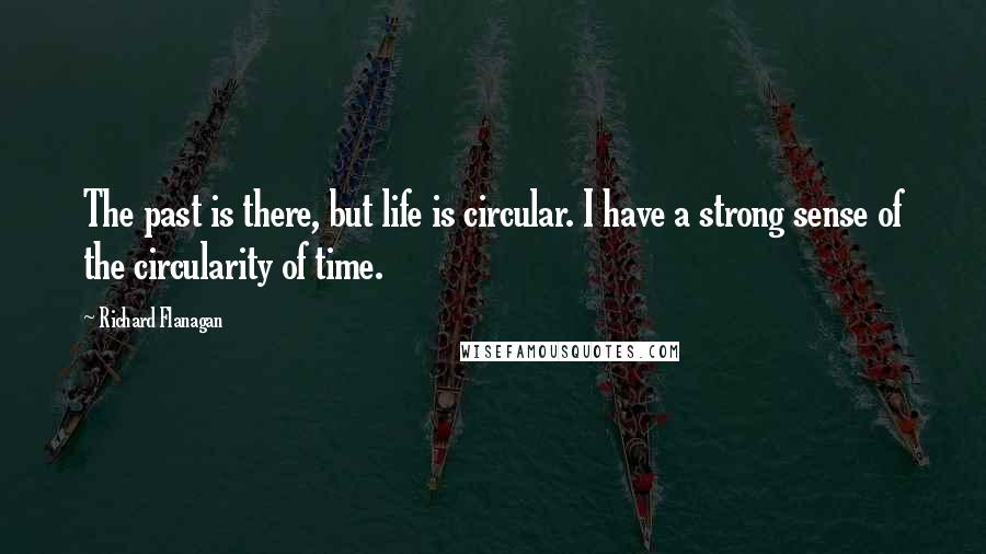 Richard Flanagan Quotes: The past is there, but life is circular. I have a strong sense of the circularity of time.