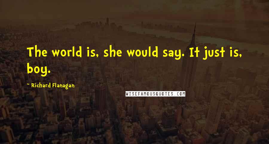 Richard Flanagan Quotes: The world is, she would say. It just is, boy.