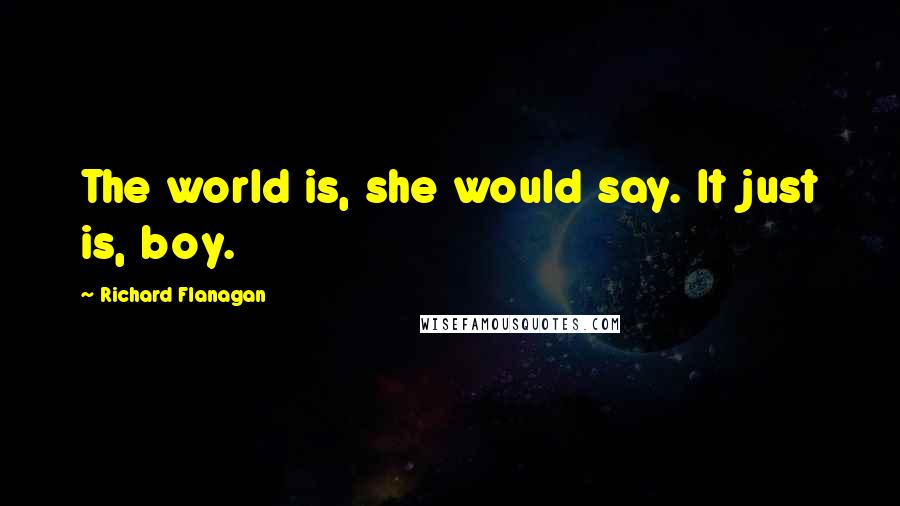 Richard Flanagan Quotes: The world is, she would say. It just is, boy.