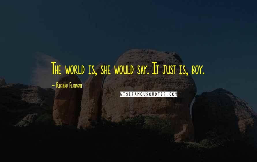 Richard Flanagan Quotes: The world is, she would say. It just is, boy.