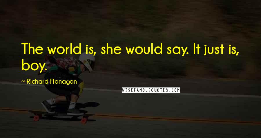 Richard Flanagan Quotes: The world is, she would say. It just is, boy.