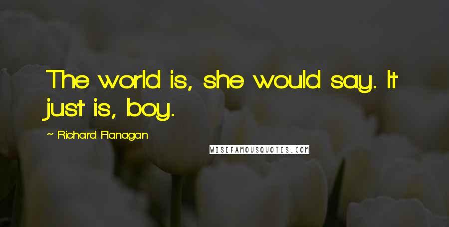 Richard Flanagan Quotes: The world is, she would say. It just is, boy.