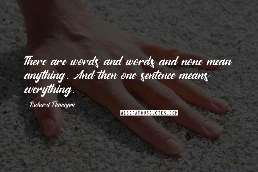 Richard Flanagan Quotes: There are words and words and none mean anything. And then one sentence means everything.