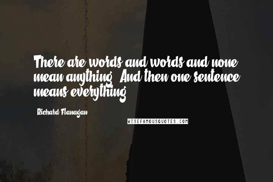 Richard Flanagan Quotes: There are words and words and none mean anything. And then one sentence means everything.