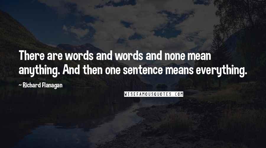 Richard Flanagan Quotes: There are words and words and none mean anything. And then one sentence means everything.