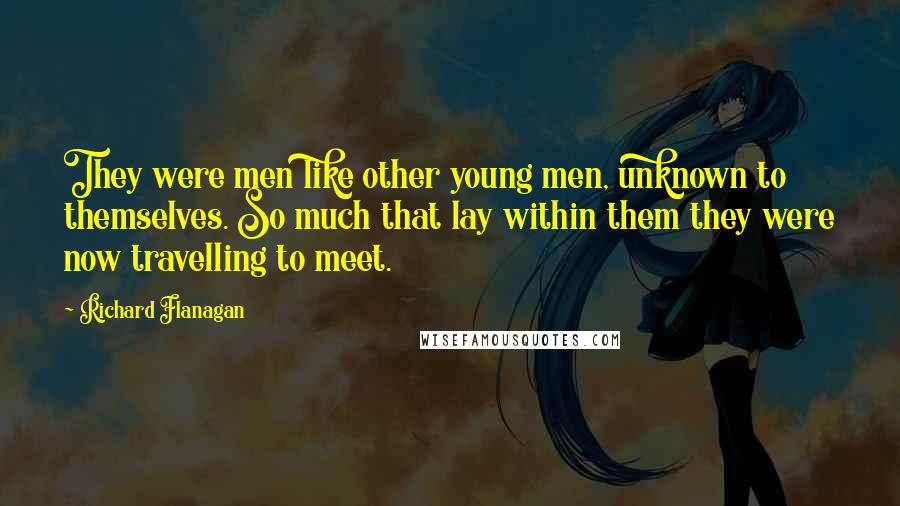 Richard Flanagan Quotes: They were men like other young men, unknown to themselves. So much that lay within them they were now travelling to meet.