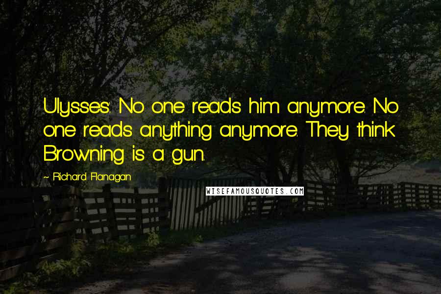 Richard Flanagan Quotes: Ulysses'. No one reads him anymore. No one reads anything anymore. They think Browning is a gun.