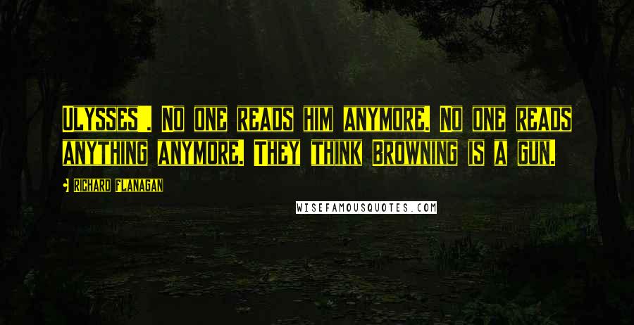 Richard Flanagan Quotes: Ulysses'. No one reads him anymore. No one reads anything anymore. They think Browning is a gun.