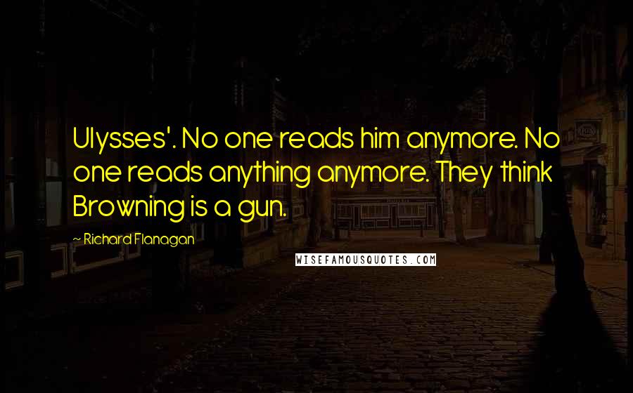 Richard Flanagan Quotes: Ulysses'. No one reads him anymore. No one reads anything anymore. They think Browning is a gun.