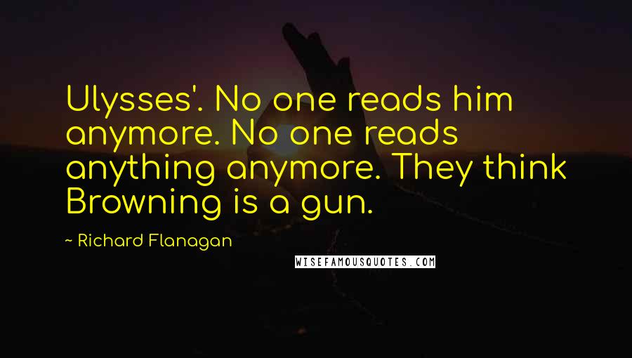 Richard Flanagan Quotes: Ulysses'. No one reads him anymore. No one reads anything anymore. They think Browning is a gun.