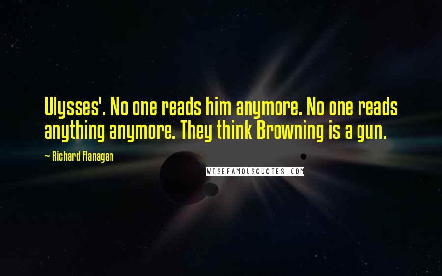 Richard Flanagan Quotes: Ulysses'. No one reads him anymore. No one reads anything anymore. They think Browning is a gun.