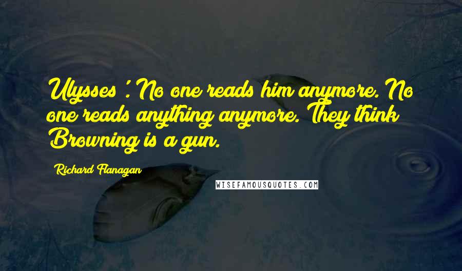 Richard Flanagan Quotes: Ulysses'. No one reads him anymore. No one reads anything anymore. They think Browning is a gun.