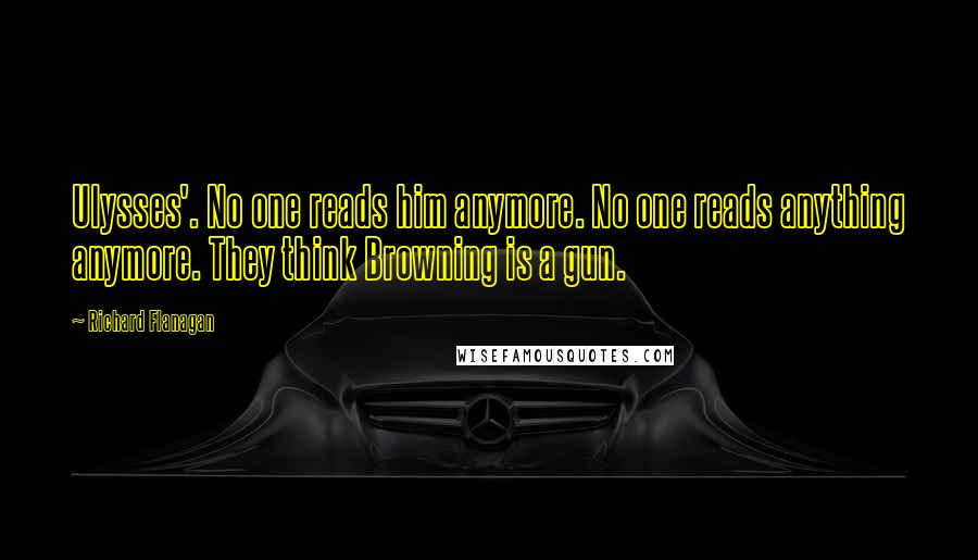 Richard Flanagan Quotes: Ulysses'. No one reads him anymore. No one reads anything anymore. They think Browning is a gun.