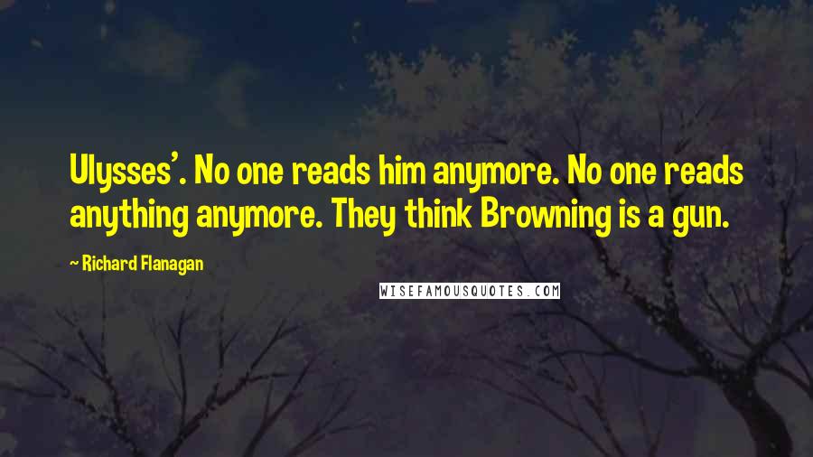 Richard Flanagan Quotes: Ulysses'. No one reads him anymore. No one reads anything anymore. They think Browning is a gun.