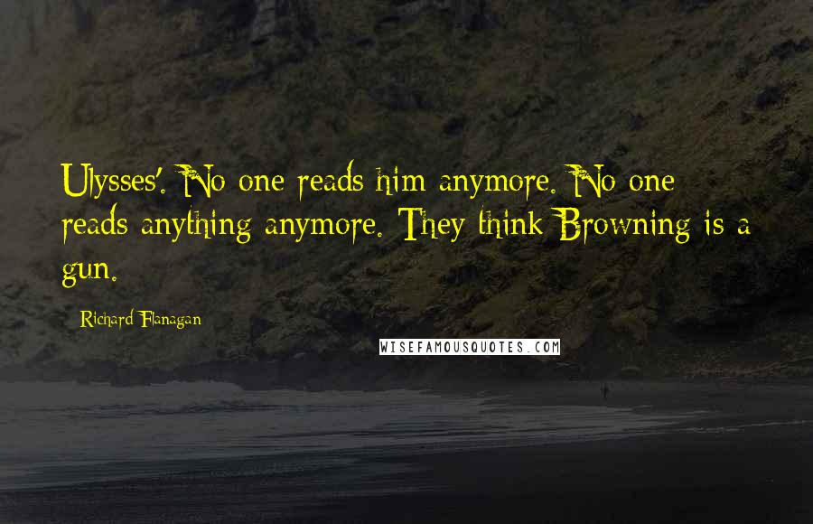 Richard Flanagan Quotes: Ulysses'. No one reads him anymore. No one reads anything anymore. They think Browning is a gun.