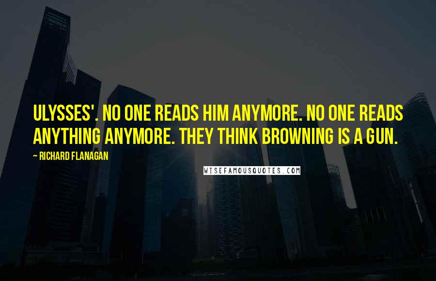 Richard Flanagan Quotes: Ulysses'. No one reads him anymore. No one reads anything anymore. They think Browning is a gun.