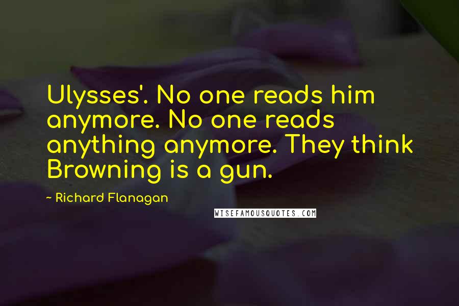 Richard Flanagan Quotes: Ulysses'. No one reads him anymore. No one reads anything anymore. They think Browning is a gun.