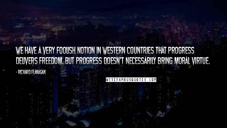 Richard Flanagan Quotes: We have a very foolish notion in Western countries that progress delivers freedom. But progress doesn't necessarily bring moral virtue.