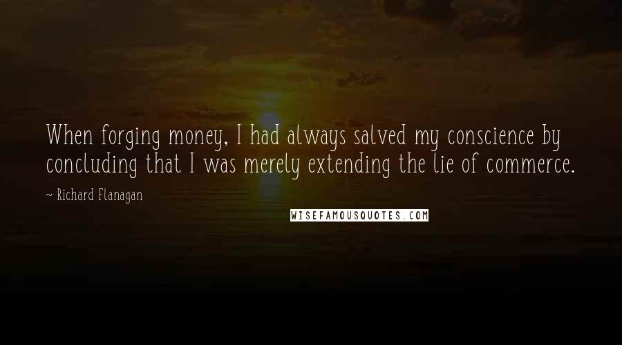 Richard Flanagan Quotes: When forging money, I had always salved my conscience by concluding that I was merely extending the lie of commerce.
