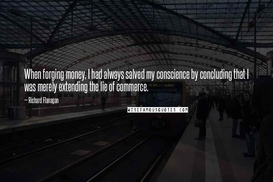 Richard Flanagan Quotes: When forging money, I had always salved my conscience by concluding that I was merely extending the lie of commerce.