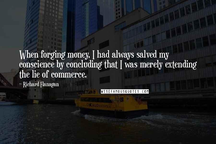 Richard Flanagan Quotes: When forging money, I had always salved my conscience by concluding that I was merely extending the lie of commerce.