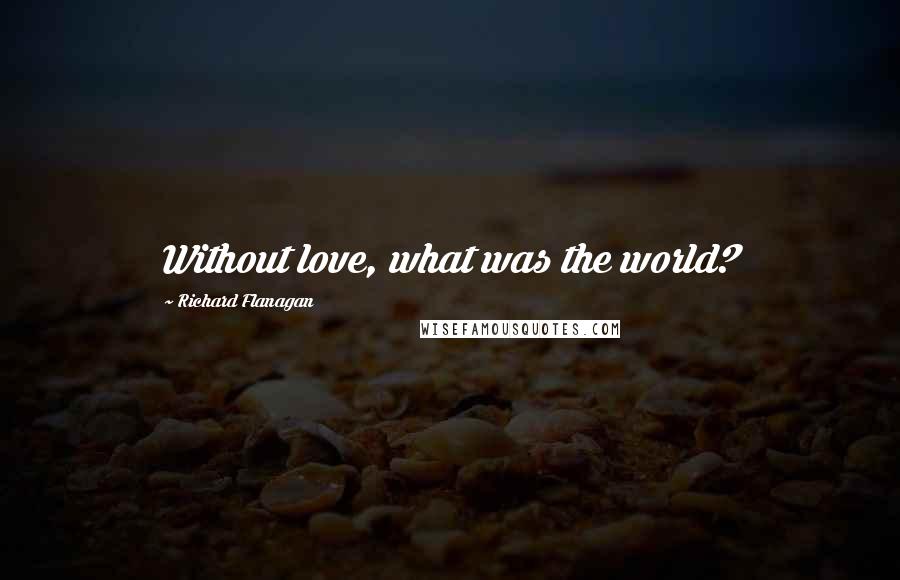 Richard Flanagan Quotes: Without love, what was the world?