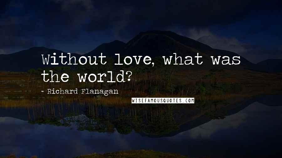 Richard Flanagan Quotes: Without love, what was the world?