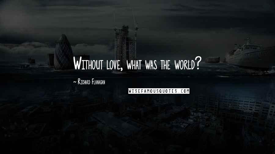 Richard Flanagan Quotes: Without love, what was the world?