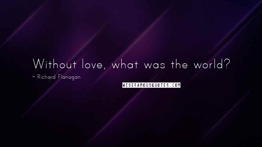 Richard Flanagan Quotes: Without love, what was the world?