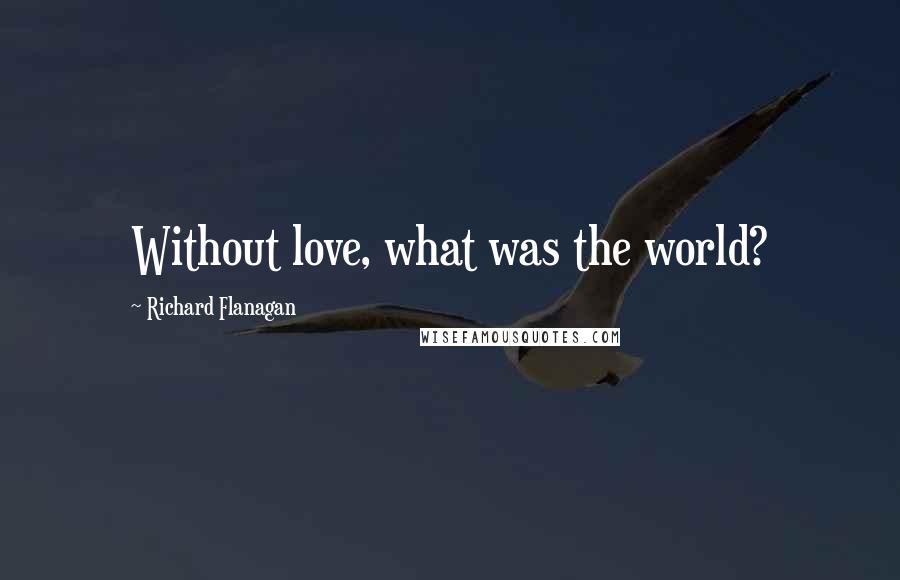 Richard Flanagan Quotes: Without love, what was the world?